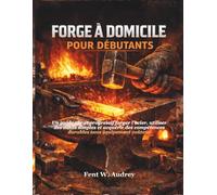 FORGE À DOMICILE POUR DÉBUTANTS: Un guide sûr et progressif forger l'acier, utiliser des outils simples et acquérir des compétences durables sans équipement coûteux
