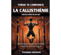 FORGE TA CONFIANCE - LA CALLISTHÉNIE: MÉTHODE POUR UN CORPS FORT ET ATHLÉTIQUE, PROGRAMME 90 JOURS, CONFIANCE EN SOI