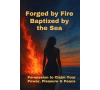 Forged by Fire Baptized by the Sea: Permission to Claim Your Power, Pleasure & Peace