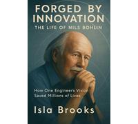 Forged by Innovation: The Life of Nils Bohlin: How One Engineer’s Vision Saved Millions of Lives