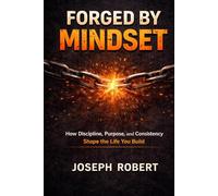 Forged By Mindset: How Discipline, Purpose, and Consistency Shape the Life You Build