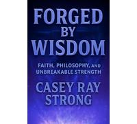 Forged By Wisdom: Faith, Philosophy, and Unbreakable Strength (FORGED IN FAITH FOR LIFE)