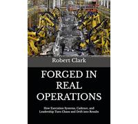 FORGED IN REAL OPERATIONS: How Execution Systems, Cadence, and Leadership Turn Chaos and Drift into Results