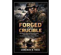 Forged in the Crucible: The Physical, Mental, and Emotional Journey of Becoming a U.S. Army Ranger: From Mountains to Swamps, Endurance, Adaptation, and the Making of a Ranger