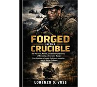 Forged in the Crucible: The Physical, Mental, and Emotional Journey of Becoming a U.S. Army Ranger: From Mountains to Swamps, Endurance, Adaptation, and the Making of a Ranger