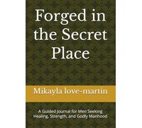 Forged in the Secret Place: A Guided Journal for Men Seeking Healing, Strength, and Godly Manhood