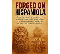 Forged on Hispaniola: Trace Hispaniola's hidden history to understand Dominican resilience - for history readers using archaeology, archives, and narrative synthesis (short history books)