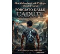 FORGIATO DALLE CADUTE: Un viaggio reale per affrontare traumi, ansia e ferite emotive, coltivando resilienza, forza interiore e autodisciplina
