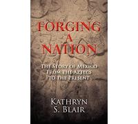 Forging A Nation: The Story of Mexico From the Aztecs to the Present