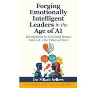 Forging Emotionally Intelligent Leaders in the Age of AI: The Blueprint for Unlocking Human Potential in the Future of Work