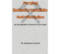 Forging Indestructible Self-Discipline: Be Unstoppable In Pursuit Of Your Goals