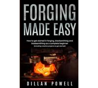 Forging Made Easy: How To Get Started In Forging, Blacksmithing And Bladesmithing As A Complete Beginner (Including Creative Projects To Get Started)