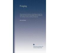 Forging: Manual of practical instruction in hand forging of wrought iron, machine steel, and tool steel; drop forging; and heat treatment of steel, including annealing, hardening, and tempering
