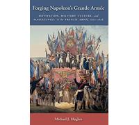 Forging Napoleon's Grande Armée: Motivation, Military Culture, and Masculinity in the French Army, 1800-1808: 7 (Warfare and Culture)