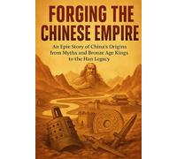 Forging the Chinese Empire: An Epic Story of China’s Origins from Myths and Bronze Age Kings to the Han Legacy (Swift History Short Read)