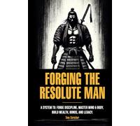 Forging the Resolute Man: A System to: Forge Discipline, Master Mind & Body, Build Wealth, Bonds, and Legacy