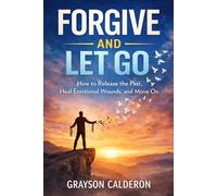 FORGIVE AND LET GO: How to Release the Past, Heal Emotional Wounds, and Move On