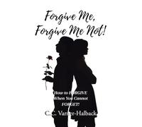 Forgive Me, Forgive Me Not!: How to FORGIVE When You Cannot FORGET!