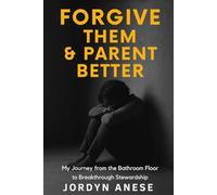 Forgive Them & Parent Better: My Journey from the Bathroom Floor to Breakthrough Stewardship
