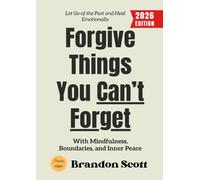 Forgive Things You Can’t Forget:: Let Go of the Past and Heal Emotionally with Mindfulness, Boundaries, and Inner Peace