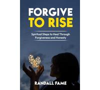 Forgive To Rise: Spiritual Steps To Heal Through Forgiveness And Honesty