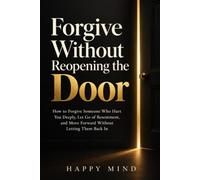 Forgive Without Reopening the Door: How to Forgive Someone Who Hurt You Deeply, Let Go of Resentment, and Move Forward Without Letting Them Back In (Happy Mind Reset Guides)