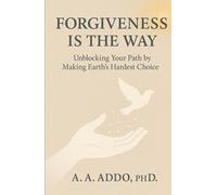 FORGIVENESS IS THE WAY: Unblocking Your Path by Making Earth's Hardest Choice