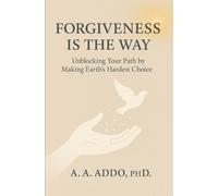 FORGIVENESS IS THE WAY: Unblocking Your Path by Making Earth's Hardest Choice