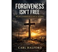FORGIVENESS ISN’T FREE: The Cost of Redemption, the Logic of the Cross, and the Questions We Keep Avoiding
