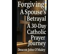 Forgiving a Spouse’s Betrayal: A 30-Day Catholic Prayer Journey (“Deacon O’Maley’s Forgiving the Unforgivable: Finding Freedom in God’s Mercy.”)