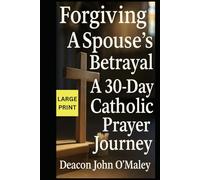 Forgiving a Spouse’s Betrayal: A 30-Day Catholic Prayer Journey (“Deacon O’Maley’s Forgiving the Unforgivable: Finding Freedom in God’s Mercy.”)