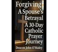 Forgiving a Spouse’s Betrayal: A 30-Day Catholic Prayer Journey (“Deacon O’Maley’s Forgiving the Unforgivable: Finding Freedom in God’s Mercy.”)