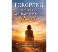 Forgiving the Person You Hate the Most: Yourself: A Journey from Shame to Grace, Healing, and Wholeness Through Christ