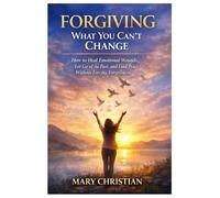Forgiving What You Can’t Change: How to Heal Emotional Wounds, Let Go of the Past, and Find Peace Without Forcing Forgiveness