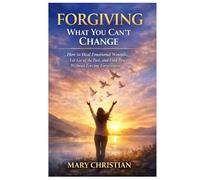 Forgiving What You Can’t Change: How to Heal Emotional Wounds, Let Go of the Past, and Find Peace Without Forcing Forgiveness