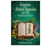 Forgotten Biblical Remedies Revived: Ancient Bible Knowledge of Sacred Herbs Revealing a Holistic Cure for Restoring Health Naturally