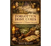 FORGOTTEN HOME CURES FROM FARMHOUSES AND FISHING VILLAGES: Regional Folk Remedies from Scotland, Ireland, Scandinavia, Appalachia, and Coastal Europe