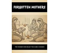 FORGOTTEN MOTHERS: THE WOMEN WHO BUILT THE EARLY CHURCH