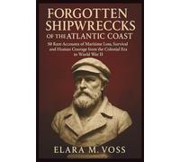 Forgotten Shipwrecks of the Atlantic Coast: 50 Rare Accounts of Maritime Loss, Survival, and Human Courage from the Colonial Era to World War II (The Sunken Archives)