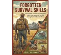 Forgotten Survival Skills: The Complete Guide to Self-Sufficiency, Food Preservation, and Off-Grid Living Our Grandparents Knew.