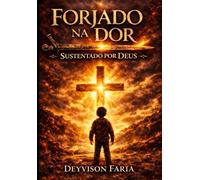 Forjado na dor, Sustentado por Deus.: Uma jornada de fé, superação e esperança nos momentos mais difíceis.