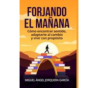 Forjando el mañana: Guía práctica de superación personal para encontrar sentido, adaptarte al cambio y vivir con propósito