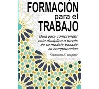 FORMACIÓN PARA EL TRABAJO: Guía para comprender esta disciplina a través de un modelo basado en competencias
