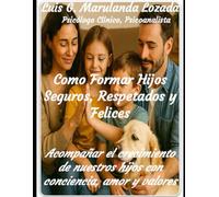 Formar Hijos Seguros, Respetados y Felices: Acompañar el crecimiento de nuestros hijos con conciencia, amor y valores