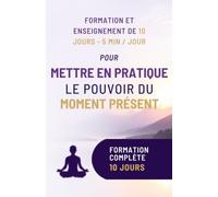 Formation Complète en 10 Jours Pour Mettre en Pratique le Pouvoir du Moment Présent: Appliquer Le Pouvoir du Moment Présent en 10 Exercices Simples Pour Retrouver Présence, Paix et Lâcher-Prise