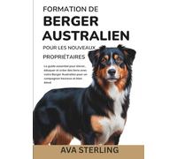 FORMATION DE BERGER AUSTRALIEN POUR LES NOUVEAUX PROPRIÉTAIRES: Le guide essentiel pour élever, éduquer et créer des liens avec votre Berger Australien pour un compagnon heureux et bien élevé