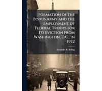 Formation of the Bonus Army and the Employment of Federal Troops for Its Eviction From Washington, D.C., in 1932