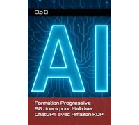 Formation Progressive 30 Jours pour Maîtriser ChatGPT avec Amazon KDP (Maîtriser l'IA & l'Édition Digitale avec ChatGPT _ IA x KDP - by Elo B)