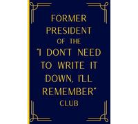 Former President of the "I don't need to write it down I'll remember" Club: Funny Notebook Gift for Friends Family Coworkers