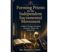Forming Priests for the Independent Sacramental Movement: A Holistic Theology of Scripture, Sacrament, Church, and Pastoral Life (Independent Sacramental and Independent Catholic Movement Series)